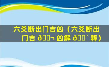 六爻断出门吉凶（六爻断出门吉 🐬 凶解 🐴 释）